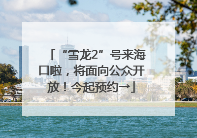 “雪龙2”号来海口啦，将面向公众开放！今起预约→