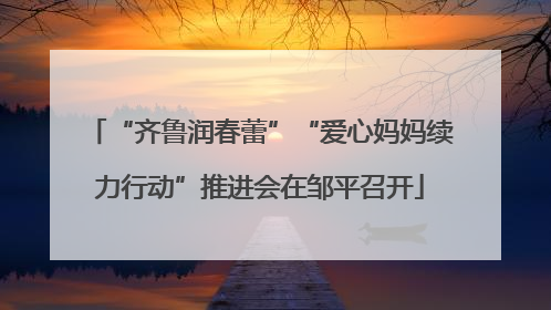 “齐鲁润春蕾”“爱心妈妈续力行动”推进会在邹平召开