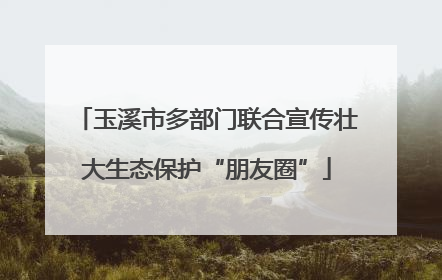 玉溪市多部门联合宣传壮大生态保护“朋友圈”