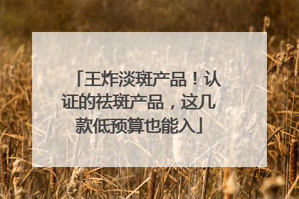 王炸淡斑产品！认证的祛斑产品，这几款低预算也能入
