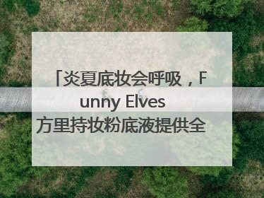 炎夏底妆会呼吸，Funny Elves方里持妆粉底液提供全肤质底妆新解法