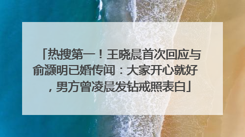 热搜第一！王晓晨首次回应与俞灏明已婚传闻：大家开心就好，男方曾凌晨发钻戒照表白