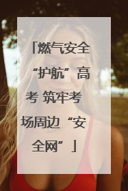 燃气安全“护航”高考 筑牢考场周边“安全网”