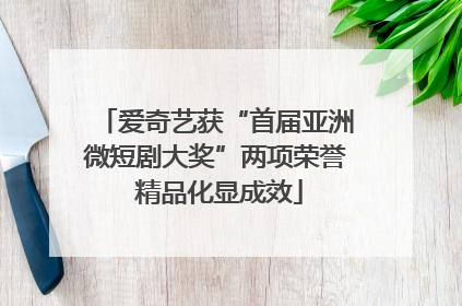 爱奇艺获“首届亚洲微短剧大奖”两项荣誉 精品化显成效