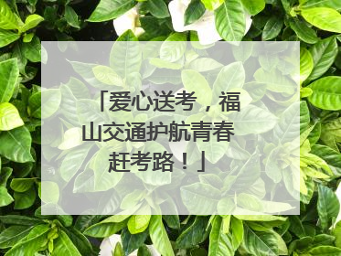 爱心送考，福山交通护航青春赶考路！