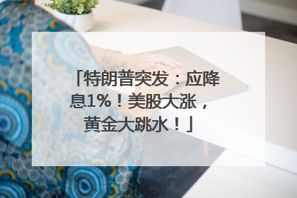 特朗普突发：应降息1%！美股大涨，黄金大跳水！