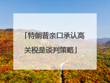特朗普亲口承认高关税是谈判策略