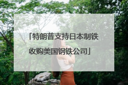 特朗普支持日本制铁收购美国钢铁公司