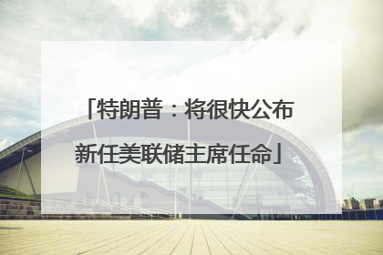 特朗普：将很快公布新任美联储主席任命