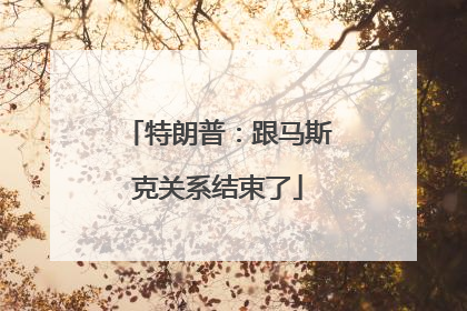 特朗普：跟马斯克关系结束了