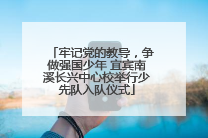 牢记党的教导，争做强国少年 宜宾南溪长兴中心校举行少先队入队仪式