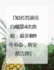 知名男演员自曝第4次患癌：最多剩9年寿命，将安然告别