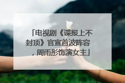 电视剧《谍报上不封顶》官宣首波阵容，周雨彤饰演女主