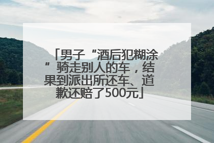 男子“酒后犯糊涂”骑走别人的车，结果到派出所还车、道歉还赔了500元