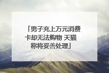 男子充上万元消费卡却无法购物 天猫称将妥善处理