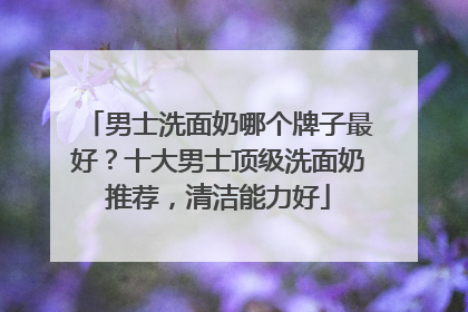 男士洗面奶哪个牌子最好？十大男士顶级洗面奶推荐，清洁能力好