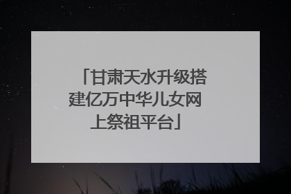 甘肃天水升级搭建亿万中华儿女网上祭祖平台