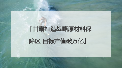 甘肃打造战略原材料保障区 目标产值破万亿