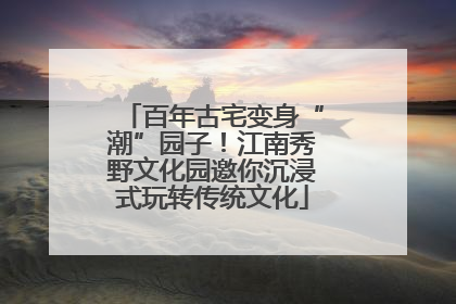 百年古宅变身“潮”园子！江南秀野文化园邀你沉浸式玩转传统文化