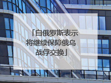 白俄罗斯表示将继续保障俄乌战俘交换