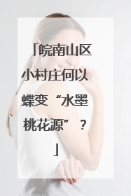 皖南山区小村庄何以蝶变“水墨桃花源”？