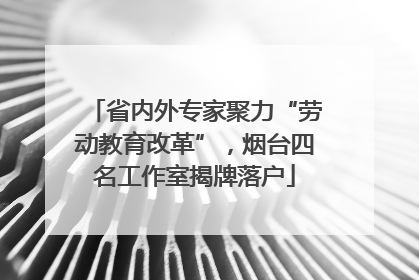 省内外专家聚力“劳动教育改革”，烟台四名工作室揭牌落户