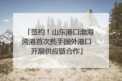 签约！山东港口渤海湾港首次携手国外港口开展供应链合作