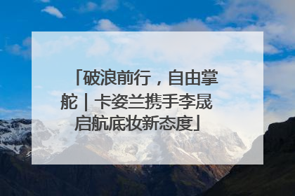 破浪前行，自由掌舵｜卡姿兰携手李晟启航底妆新态度