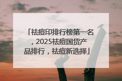 祛痘印排行榜第一名，2025祛痘国货产品排行，祛痘新选择