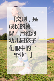 离别，是成长的第一课：月雅河幼儿园孩子们眼中的“毕业”