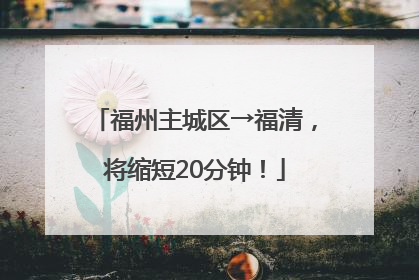 福州主城区→福清，将缩短20分钟！