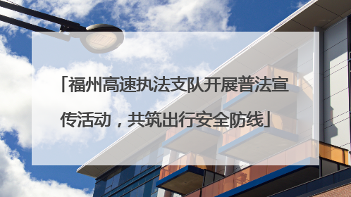 福州高速执法支队开展普法宣传活动，共筑出行安全防线