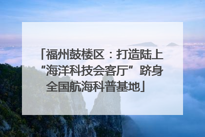 福州鼓楼区：打造陆上“海洋科技会客厅”跻身全国航海科普基地