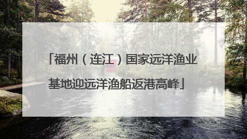 福州（连江）国家远洋渔业基地迎远洋渔船返港高峰