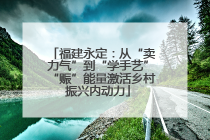 福建永定：从“卖力气”到“学手艺”“赈”能量激活乡村振兴内动力