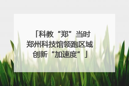 科教“郑”当时 郑州科技馆领跑区域创新“加速度”