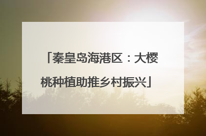 秦皇岛海港区：大樱桃种植助推乡村振兴