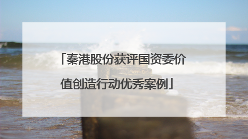 秦港股份获评国资委价值创造行动优秀案例