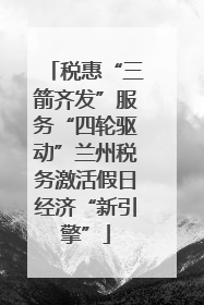 税惠“三箭齐发”服务“四轮驱动”兰州税务激活假日经济“新引擎”