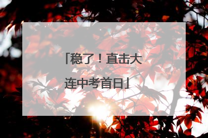 稳了！直击大连中考首日