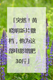 突然！黄晓明新片撤档，他为这部电影增肥30斤