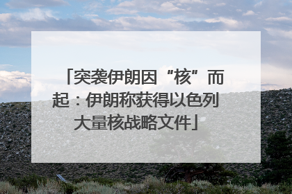 突袭伊朗因“核”而起：伊朗称获得以色列大量核战略文件