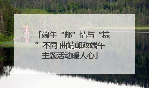 端午“邮”情与“粽”不同 曲靖邮政端午主题活动暖人心