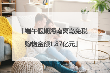 端午假期海南离岛免税购物金额1.87亿元