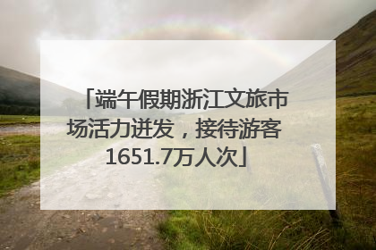 端午假期浙江文旅市场活力迸发，接待游客1651.7万人次