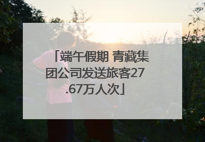 端午假期 青藏集团公司发送旅客27.67万人次