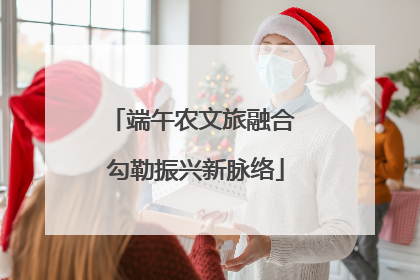 端午农文旅融合 勾勒振兴新脉络