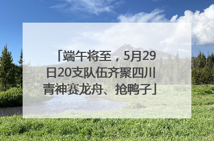 端午将至，5月29日20支队伍齐聚四川青神赛龙舟、抢鸭子