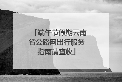 端午节假期云南省公路网出行服务指南请查收