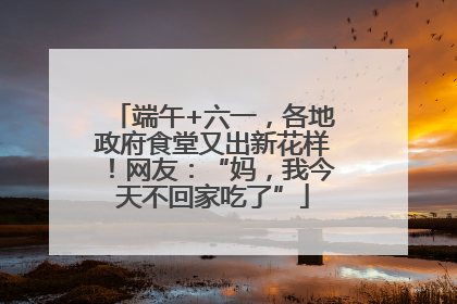 端午+六一，各地政府食堂又出新花样！网友：“妈，我今天不回家吃了”